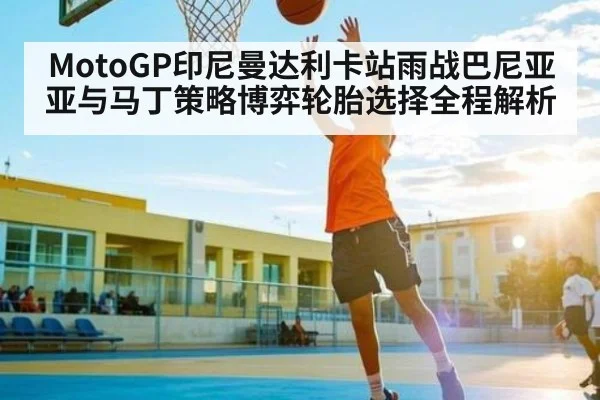 MotoGP印尼曼达利卡站雨战巴尼亚亚与马丁策略博弈轮胎选择全程解析