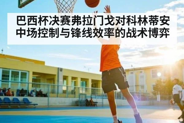 巴西杯决赛弗拉门戈对科林蒂安中场控制与锋线效率的战术博弈
