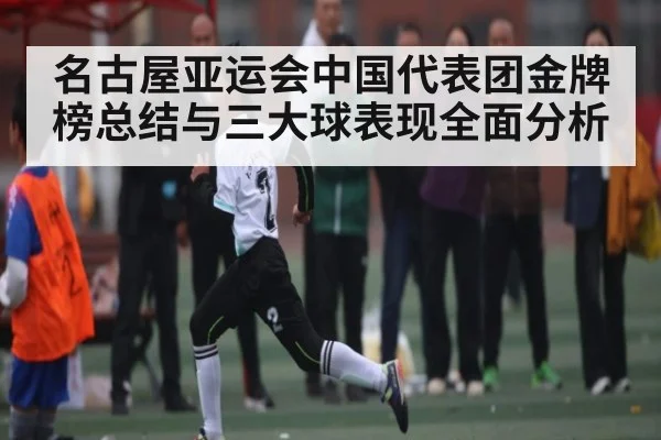 名古屋亚运会中国代表团金牌榜总结与三大球表现全面分析