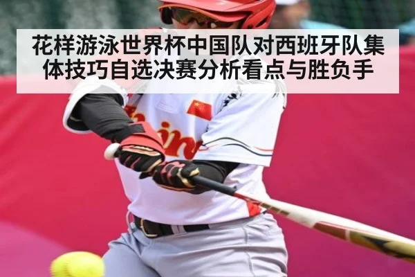 花样游泳世界杯中国队对西班牙队集体技巧自选决赛分析看点与胜负手