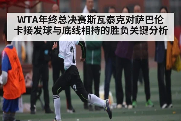 WTA年终总决赛斯瓦泰克对萨巴伦卡接发球与底线相持的胜负关键分析